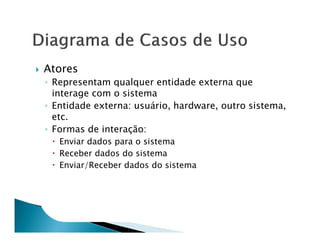 Atores
◦ Representam qualquer entidade externa que
  interage com o sistema
◦ Entidade externa: usuário, hardware, outro sistema,
  etc.
◦ Formas de interação:
   Enviar dados para o sistema
   Receber dados do sistema
   Enviar/Receber dados do sistema
 