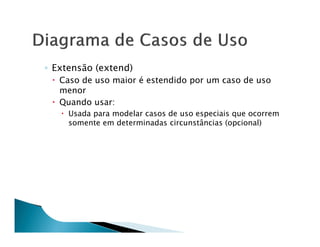 ◦ Extensão (extend)
   Caso de uso maior é estendido por um caso de uso
   menor
   Quando usar:
     Usada para modelar casos de uso especiais que ocorrem
     somente em determinadas circunstâncias (opcional)
 