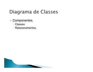 Componentes.
◦ Classes
◦ Relacionamentos.
 