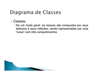 Classes.
◦ De um modo geral, as classes são compostas por seus
  atributos e seus métodos, sendo representadas por uma
  “caixa” com três compartimentos
 