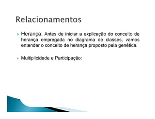Herança: Antes de iniciar a explicação do conceito de
herança empregada no diagrama de classes, vamos
entender o conceito de herança proposto pela genética.

Multiplicidade e Participação:
 