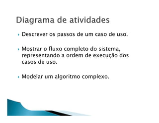 Descrever os passos de um caso de uso.

Mostrar o fluxo completo do sistema,
representando a ordem de execução dos
casos de uso.

Modelar um algoritmo complexo.
 