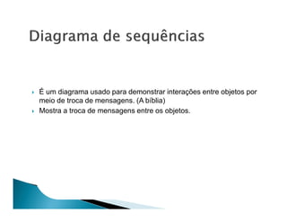 É um diagrama usado para demonstrar interações entre objetos por
meio de troca de mensagens. (A bíblia)
Mostra a troca de mensagens entre os objetos.
 