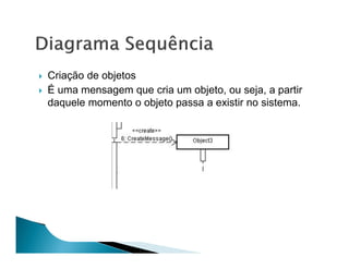 Criação de objetos
É uma mensagem que cria um objeto, ou seja, a partir
daquele momento o objeto passa a existir no sistema.
 