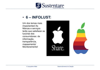 •  6 – INFOLUST:
Um dos temas mais
impactantes! As
Marcas e serviços
terão que satisfazer as
luxúrias dos
consumidores: de
informação,
transparência,
mapeamento/
Monitoramento!




    © Jacqueline Keller   Desenvolvimento de Coleção
 