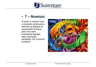 •  7 – Nowism:
O futuro é incerto! Viver
o momento continuará a
dominar os desejos do
consumidor! A busca
pelo novo será
incessante! Agregar
valor realmente
percebido, útil, funcional
e prático!




    © Jacqueline Keller      Desenvolvimento de Coleção
 