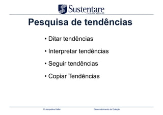 Pesquisa de tendências
    •  Ditar tendências

    •  Interpretar tendências

    •  Seguir tendências

    •  Copiar Tendências




   © Jacqueline Keller    Desenvolvimento de Coleção
 
