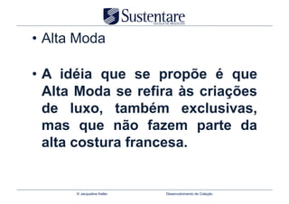 •  Alta Moda

•  A idéia que se propõe é que
   Alta Moda se refira às criações
   de luxo, também exclusivas,
   mas que não fazem parte da
   alta costura francesa.


       © Jacqueline Keller   Desenvolvimento de Coleção
 