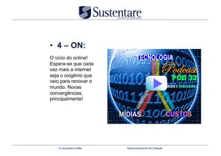 •  4 – ON:
O vício do online!
Espera-se que cada
vez mais a internet
seja o oxigênio que
veio para renovar o
mundo. Novas
convergências,
principalmente!




   © Jacqueline Keller   Desenvolvimento de Coleção
 