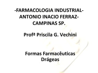 -FARMACOLOGIA INDUSTRIAL-
ANTONIO INACIO FERRAZ-
CAMPINAS SP.
Profª Priscila G. Vechini
Formas Farmacêuticas
Drágeas
 