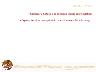 estética aplicada ao design gráfico – cst em design gráfico – estácio|fic – prof. Neandro nascimento 
O B J E T I V O S • Conhecer a história e as principais teorias sobre estética; • Explorar técnicas para aplicação da estética na prática do design.  