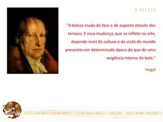 estética aplicada ao design gráfico – cst em design gráfico – estácio|fic – prof. Neandro nascimento 
A b e l e z a "A beleza muda de face e de aspecto através dos tempos. E essa mudança, que se reflete na arte, depende mais da cultura e da visão de mundo presentes em determinada época do que de uma exigência interna do belo." Hegel  