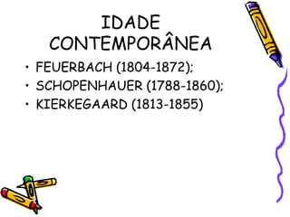 IDADE
CONTEMPORÂNEA
• FEUERBACH (1804-1872);
• SCHOPENHAUER (1788-1860);
• KIERKEGAARD (1813-1855)
 