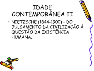 IDADE
CONTEMPORÂNEA II
• NIETZSCHE (1844-1900) – DO
JULGAMENTO DA CIVILIZAÇÃO À
QUESTÃO DA EXISTÊNCIA
HUMANA.
 