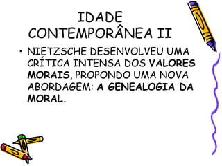 IDADE
CONTEMPORÂNEA II
• NIETZSCHE DESENVOLVEU UMA
CRÍTICA INTENSA DOS VALORES
MORAIS, PROPONDO UMA NOVA
ABORDAGEM: A GENEALOGIA DA
MORAL.
 