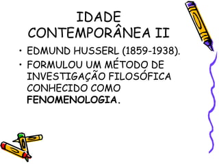 IDADE
CONTEMPORÂNEA II
• EDMUND HUSSERL (1859-1938).
• FORMULOU UM MÉTODO DE
INVESTIGAÇÃO FILOSÓFICA
CONHECIDO COMO
FENOMENOLOGIA.
 