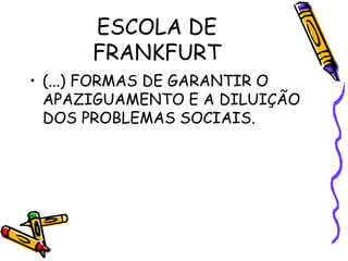 ESCOLA DE
FRANKFURT
• (...) FORMAS DE GARANTIR O
APAZIGUAMENTO E A DILUIÇÃO
DOS PROBLEMAS SOCIAIS.
 