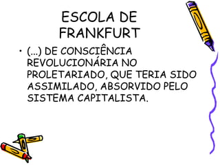 ESCOLA DE
FRANKFURT
• (...) DE CONSCIÊNCIA
REVOLUCIONÁRIA NO
PROLETARIADO, QUE TERIA SIDO
ASSIMILADO, ABSORVIDO PELO
SISTEMA CAPITALISTA.
 
