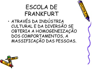 ESCOLA DE
FRANKFURT
• ATRAVÉS DA INDÚSTRIA
CULTURAL E DA DIVERSÃO SE
OBTERIA A HOMOGENEIZAÇÃO
DOS COMPORTAMENTOS, A
MASSIFICAÇÃO DAS PESSOAS.
 