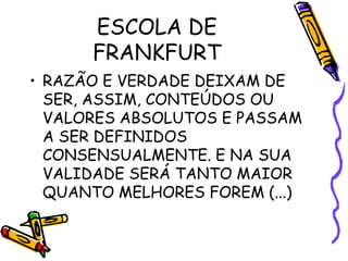 ESCOLA DE
FRANKFURT
• RAZÃO E VERDADE DEIXAM DE
SER, ASSIM, CONTEÚDOS OU
VALORES ABSOLUTOS E PASSAM
A SER DEFINIDOS
CONSENSUALMENTE. E NA SUA
VALIDADE SERÁ TANTO MAIOR
QUANTO MELHORES FOREM (...)
 