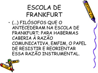 ESCOLA DE
FRANKFURT
• (...) FILÓSOFOS QUE O
ANTECEDERAM NA ESCOLA DE
FRANKFURT; PARA HABERMAS
CABERIA À RAZÃO
COMUNICATIVA, EMFIM, O PAPEL
DE RESISTIR E REORIENTAR
ESSA RAZÃO INSTRUMENTAL.
 