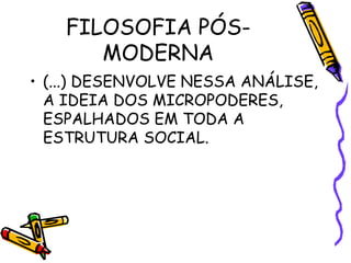 FILOSOFIA PÓS-
MODERNA
• (...) DESENVOLVE NESSA ANÁLISE,
A IDEIA DOS MICROPODERES,
ESPALHADOS EM TODA A
ESTRUTURA SOCIAL.
 