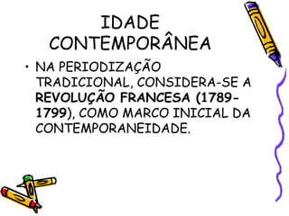 IDADE
CONTEMPORÂNEA
• NA PERIODIZAÇÃO
TRADICIONAL, CONSIDERA-SE A
REVOLUÇÃO FRANCESA (1789-
1799), COMO MARCO INICIAL DA
CONTEMPORANEIDADE.
 
