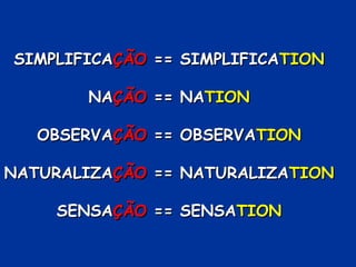 SIMPLIFICASIMPLIFICAÇÃOÇÃO == SIMPLIFICA== SIMPLIFICATIONTION
NANAÇÃOÇÃO == NA== NATIONTION
OBSERVAOBSERVAÇÃOÇÃO == OBSERVA== OBSERVATIONTION
NATURALIZANATURALIZAÇÃOÇÃO == NATURALIZA== NATURALIZATIONTION
SENSASENSAÇÃOÇÃO == SENSA== SENSATIONTION
 