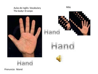 Aulas de inglês: Vocabulary
The body= O corpo
Mão
Pronuncia: Réand