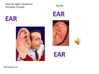 Aulas de inglês: Vocabulary
The body= O corpo
Ouvido
Pronuncia: ier