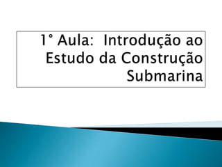 1° Aula:  Introdução ao Estudo da Construção Submarina