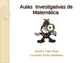 Aulas  Investigativas de Matemática  Sandra Vilas Boas Grazielle Eloisa Balduino 