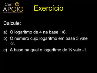 Exercício
Calcule:
a) O logaritmo de 4 na base 1/8.
b) O número cujo logaritmo em base 3 vale
   -2.
c) A base na qual o logaritmo de ¼ vale -1.
 