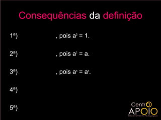Consequências da definição
1ª)   log a 1 = 0            , pois a0 = 1.

2ª)   log a a = 1 , pois a1 = a.

3ª) log a a = n , pois an = an.
                    n



4ª)   a   log a n
                        =n
5ª)   log a x = log a y ⇔ x = y
 