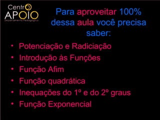 Para aproveitar 100%
            dessa aula você precisa
                    saber:
• Potenciação e Radiciação
•   Introdução às Funções
•   Função Afim
•   Função quadrática
•   Inequações do 1º e do 2º graus
•   Função Exponencial
 