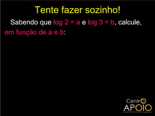 Tente fazer sozinho!
 Sabendo que log 2 = a e log 3 = b, calcule,
em função de a e b:
     a ) log 6 =
     b) log 1,5 =
      c) log 5 =
     d ) log 30 =
      e) log 1 =
                4
     f ) log 3 1,8 =
 