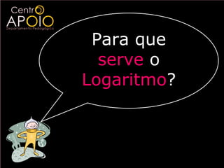 Para que
  serve o
Logaritmo?
 