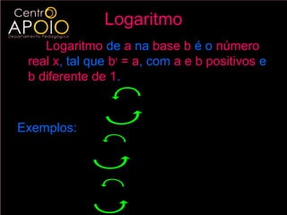 Logaritmo
    Logaritmo de a na base b é o número
 real x, tal que bx = a, com a e b positivos e
 b diferente de 1.

                   a=x⇔b =a
                            x
            l og b
Exemplos:
      a ) log 3 9 = x ⇔ 3 x = 9 ⇔ x = 2


      b) log 2 8 = x ⇔ 2 x = 8 ⇔ x = 3
 