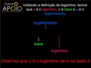 Voltando a definição de logaritmo, temos
            que x é o logaritmo, b é base e a é o
                        logaritmando.

                logaritmando

           log b a = x
                 base
                           logaritmo

Dizemos que x é o logaritmo de a na base b
 
