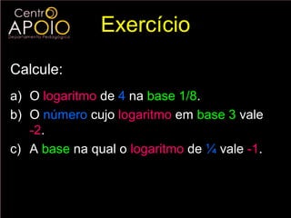 Exercício
Calcule:
a) O logaritmo de 4 na base 1/8.
b) O número cujo logaritmo em base 3 vale
   -2.
c) A base na qual o logaritmo de ¼ vale -1.
 