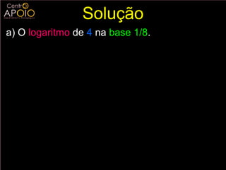 Solução
a) O logaritmo de 4 na base 1/8.
              log 18 4 = x

              ( 18 )     x
                             =4
                  −x
              8        =2    2

                  −3 x
              2 =2
              − 3x = 2
              x =−2
                     3
 
