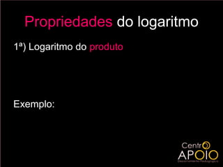 Propriedades do logaritmo
1ª) Logaritmo do produto

       log a ( b.c ) = log a b + log a c

Exemplo:
       log 5 ( 5.25) = log 5 5 + log 5 25
       log 5 ( 5.25) = 1 + 2 = 3
 