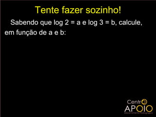 Tente fazer sozinho!
 Sabendo que log 2 = a e log 3 = b, calcule,
em função de a e b:
     a ) log 6 =
     b) log 1,5 =
      c) log 5 =
     d ) log 30 =
      e) log 1 =
                4
     f ) log 3 1,8 =
 