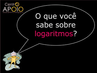 O que você
 sabe sobre
logaritmos?
 
