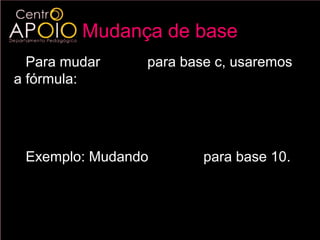 Mudança de base
  Para mudar log a b para base c, usaremos
a fórmula:
                       log c b
             log a b =
                       log c a

 Exemplo: Mudando log 2 12 para base 10.
                        log 12
             log 2 12 =
                         log 2
 