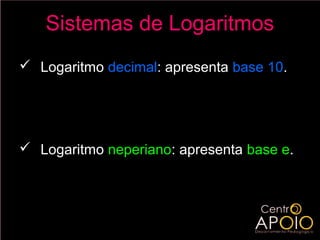 Sistemas de Logaritmos
 Logaritmo decimal: apresenta base 10.

            log10 x = log x

 Logaritmo neperiano: apresenta base e.

            log e x = ln x
 
