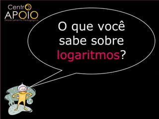 O que você
 sabe sobre
logaritmos?
 