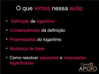 O que vimos nessa aula:

• Definição de logaritmo

• Consequências da definição

• Propriedades do logaritmo

• Mudança de base

• Como resolver equações e inequações
  logarítmicas
 