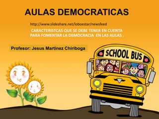 Profesor: Jesus Martinez Chiriboga
AULAS DEMOCRATICAS
CARACTERISTCAS QUE SE DEBE TENER EN CUENTA
PARA FOMENTAR LA DEMOCRACIA EN LAS AULAS .
http://www.slideshare.net/loboestar/newsfeed
 