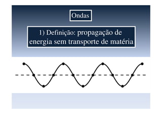 Ondas
1) Definição: propagação de
energia sem transporte de matéria
 